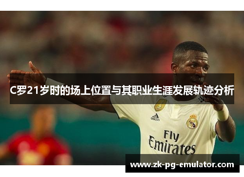 C罗21岁时的场上位置与其职业生涯发展轨迹分析