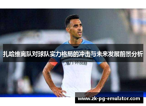 扎哈维离队对球队实力格局的冲击与未来发展前景分析 扎哈维离队对球队实力格局的冲击与未来发展前景分析