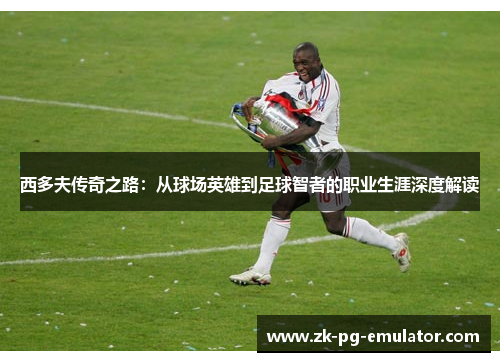 西多夫传奇之路:从球场英雄到足球智者的职业生涯深度解读 西多夫传奇之路:从球场英雄到足球智者的职业生涯深度解读