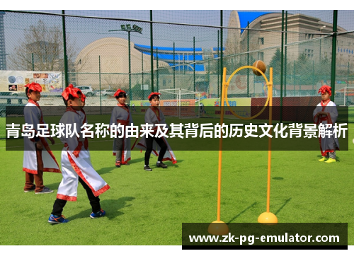 青岛足球队名称的由来及其背后的历史文化背景解析