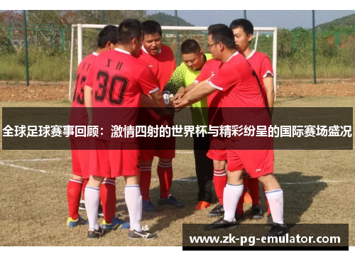 全球足球赛事回顾:激情四射的世界杯与精彩纷呈的国际赛场盛况 全球足球赛事回顾:激情四射的世界杯与精彩纷呈的国际赛场盛况
