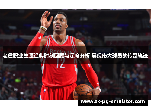 老詹职业生涯经典时刻回顾与深度分析 展现伟大球员的传奇轨迹 老詹职业生涯经典时刻回顾与深度分析 展现伟大球员的传奇轨迹