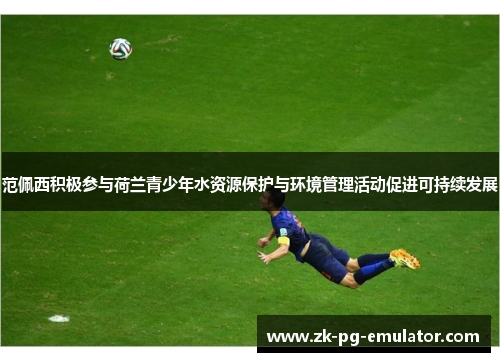 范佩西积极参与荷兰青少年水资源保护与环境管理活动促进可持续发展