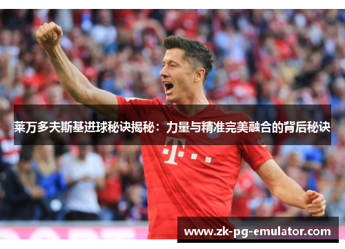 莱万多夫斯基进球秘诀揭秘：力量与精准完美融合的背后秘诀