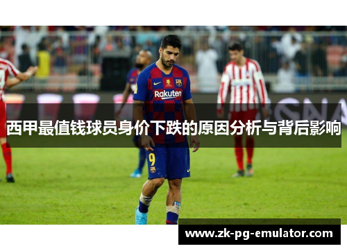 西甲最值钱球员身价下跌的原因分析与背后影响 西甲最值钱球员身价下跌的原因分析与背后影响