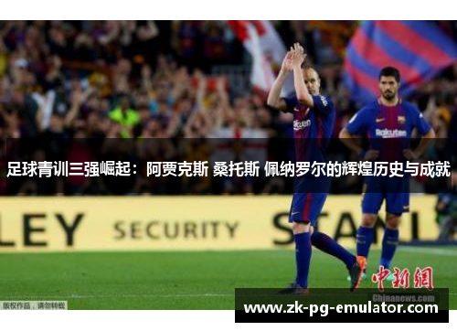 足球青训三强崛起:阿贾克斯 桑托斯 佩纳罗尔的辉煌历史与成就 足球青训三强崛起:阿贾克斯 桑托斯 佩纳罗尔的辉煌历史与成就