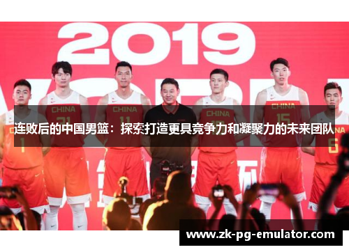 连败后的中国男篮:探索打造更具竞争力和凝聚力的未来团队 连败后的中国男篮:探索打造更具竞争力和凝聚力的未来团队