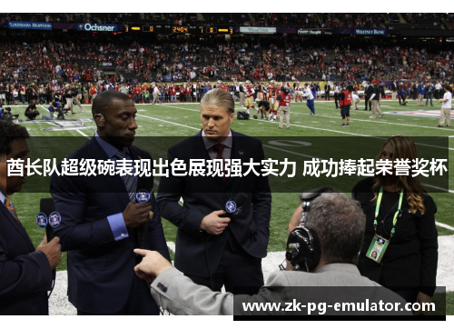 酋长队超级碗表现出色展现强大实力 成功捧起荣誉奖杯 酋长队超级碗表现出色展现强大实力 成功捧起荣誉奖杯