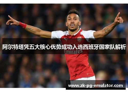 阿尔特塔凭五大核心优势成功入选西班牙国家队解析