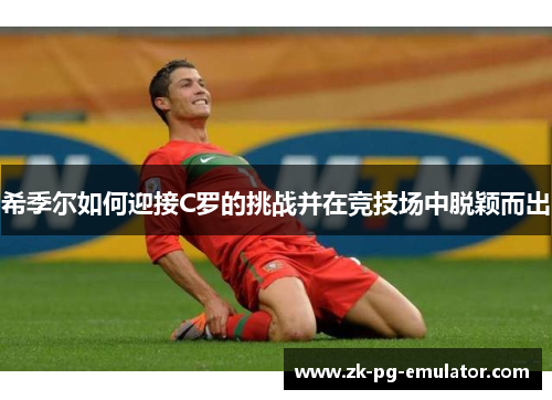 希季尔如何迎接C罗的挑战并在竞技场中脱颖而出 希季尔如何迎接C罗的挑战并在竞技场中脱颖而出