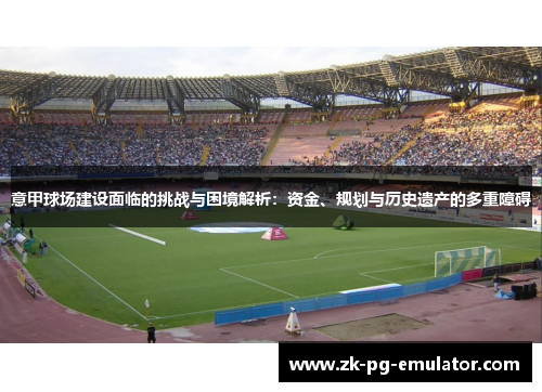 意甲球场建设面临的挑战与困境解析:资金、规划与历史遗产的多重障碍 意甲球场建设面临的挑战与困境解析:资金、规划与历史遗产的多重障碍