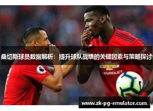 桑切斯球员数据解析：提升球队战绩的关键因素与策略探讨