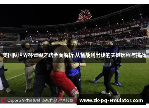 美国队世界杯晋级之路全面解析 从备战到出线的关键历程与挑战 美国队世界杯晋级之路全面解析 从备战到出线的关键历程与挑战