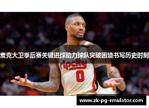 麦克大卫季后赛关键进球助力球队突破困境书写历史时刻