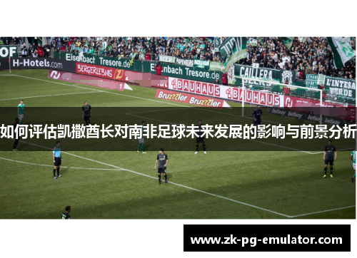 如何评估凯撒酋长对南非足球未来发展的影响与前景分析