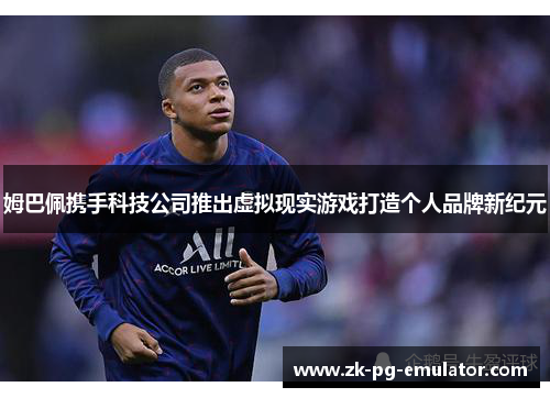姆巴佩携手科技公司推出虚拟现实游戏打造个人品牌新纪元 姆巴佩携手科技公司推出虚拟现实游戏打造个人品牌新纪元