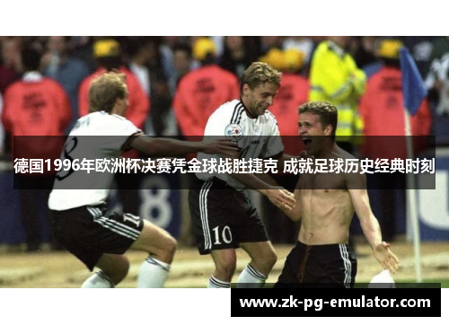 德国1996年欧洲杯决赛凭金球战胜捷克 成就足球历史经典时刻 德国1996年欧洲杯决赛凭金球战胜捷克 成就足球历史经典时刻