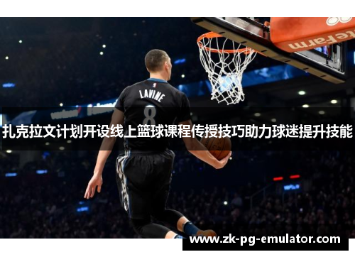 扎克拉文计划开设线上篮球课程传授技巧助力球迷提升技能 扎克拉文计划开设线上篮球课程传授技巧助力球迷提升技能