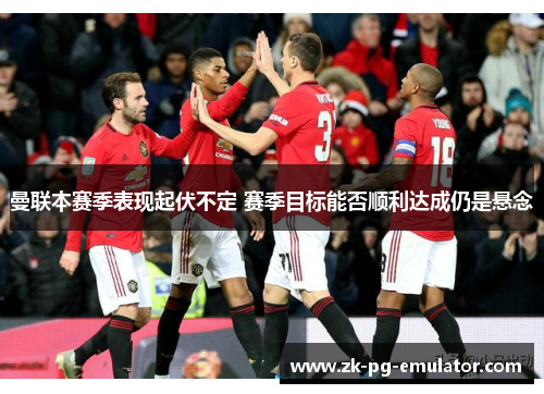 曼联本赛季表现起伏不定 赛季目标能否顺利达成仍是悬念