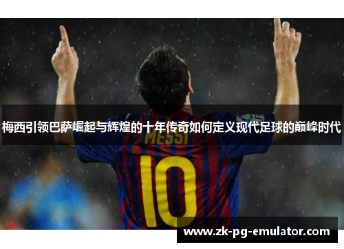 梅西引领巴萨崛起与辉煌的十年传奇如何定义现代足球的巅峰时代