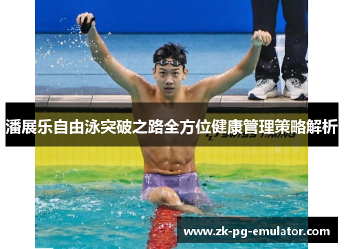 潘展乐自由泳突破之路全方位健康管理策略解析 潘展乐自由泳突破之路全方位健康管理策略解析