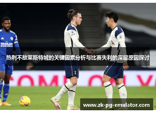 热刺不敌莱斯特城的关键因素分析与比赛失利的深层原因探讨 热刺不敌莱斯特城的关键因素分析与比赛失利的深层原因探讨