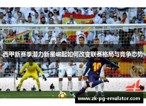 西甲新赛季潜力新星崛起如何改变联赛格局与竞争态势