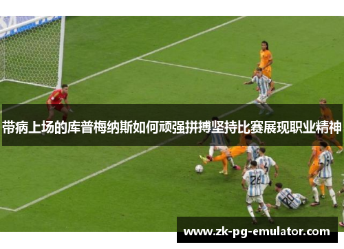 带病上场的库普梅纳斯如何顽强拼搏坚持比赛展现职业精神