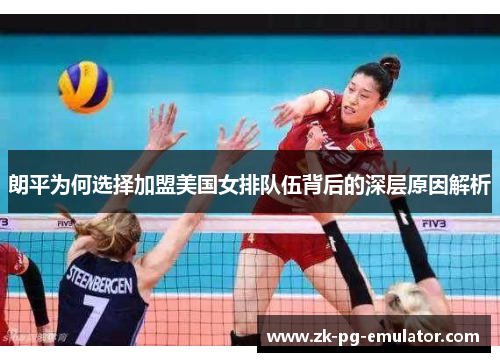 朗平为何选择加盟美国女排队伍背后的深层原因解析 朗平为何选择加盟美国女排队伍背后的深层原因解析