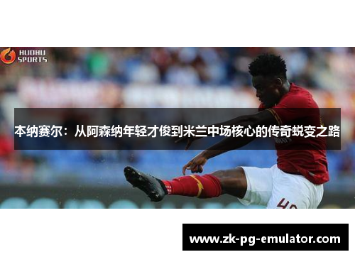 本纳赛尔:从阿森纳年轻才俊到米兰中场核心的传奇蜕变之路 本纳赛尔:从阿森纳年轻才俊到米兰中场核心的传奇蜕变之路