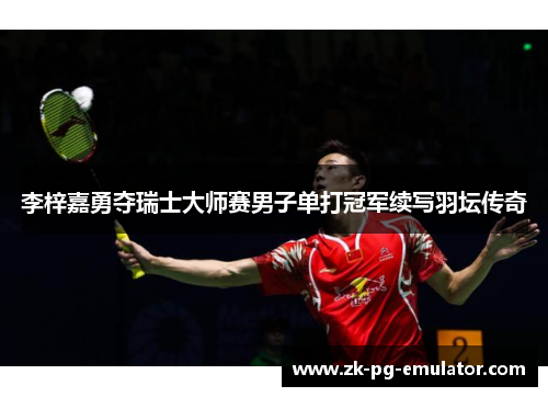 李梓嘉勇夺瑞士大师赛男子单打冠军续写羽坛传奇 李梓嘉勇夺瑞士大师赛男子单打冠军续写羽坛传奇