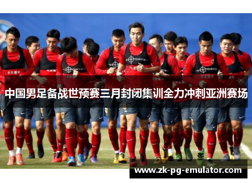 中国男足备战世预赛三月封闭集训全力冲刺亚洲赛场 中国男足备战世预赛三月封闭集训全力冲刺亚洲赛场
