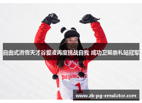 自由式滑雪天才谷爱凌再度挑战自我 成功卫冕崇礼站冠军