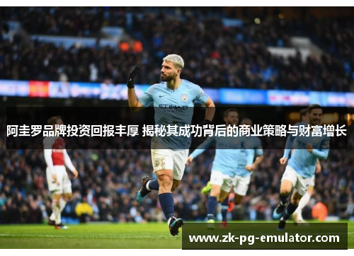 阿圭罗品牌投资回报丰厚 揭秘其成功背后的商业策略与财富增长 阿圭罗品牌投资回报丰厚 揭秘其成功背后的商业策略与财富增长