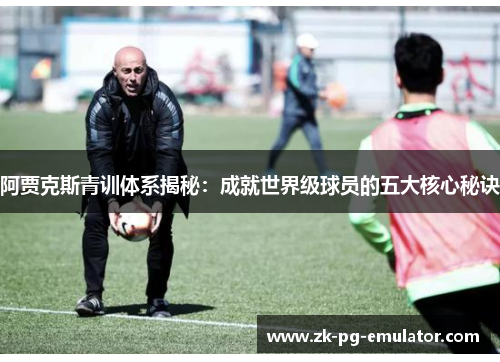 阿贾克斯青训体系揭秘:成就世界级球员的五大核心秘诀 阿贾克斯青训体系揭秘:成就世界级球员的五大核心秘诀