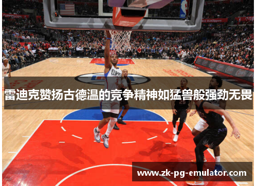 雷迪克赞扬古德温的竞争精神如猛兽般强劲无畏 雷迪克赞扬古德温的竞争精神如猛兽般强劲无畏