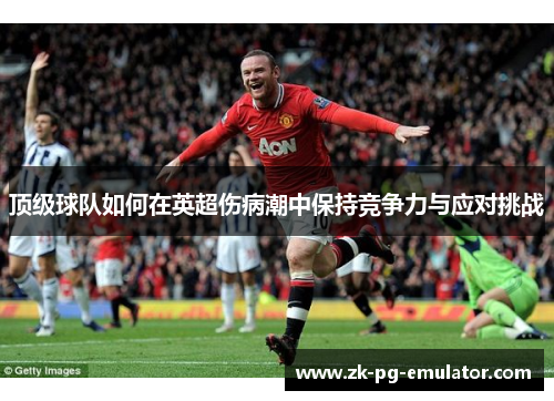 顶级球队如何在英超伤病潮中保持竞争力与应对挑战 顶级球队如何在英超伤病潮中保持竞争力与应对挑战