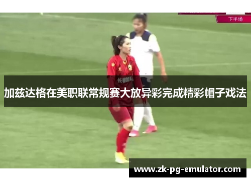 加兹达格在美职联常规赛大放异彩完成精彩帽子戏法