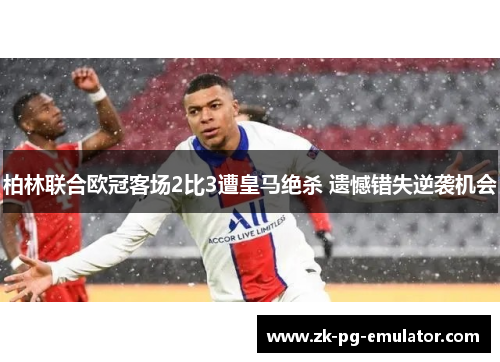 柏林联合欧冠客场2比3遭皇马绝杀 遗憾错失逆袭机会 柏林联合欧冠客场2比3遭皇马绝杀 遗憾错失逆袭机会
