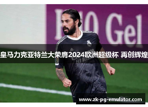 皇马力克亚特兰大荣膺2024欧洲超级杯 再创辉煌