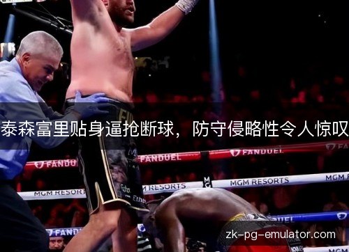 泰森富里贴身逼抢断球,防守侵略性令人惊叹 泰森富里贴身逼抢断球,防守侵略性令人惊叹