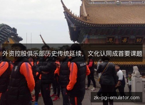 外资控股俱乐部历史传统延续，文化认同成首要课题