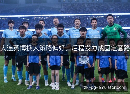 大连英博换人策略偏好，后程发力成固定套路